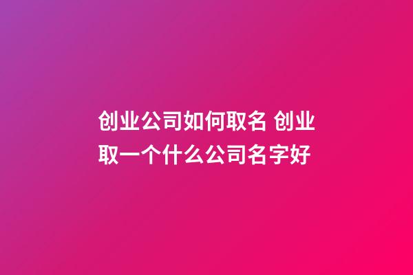 创业公司如何取名 创业取一个什么公司名字好-第1张-公司起名-玄机派